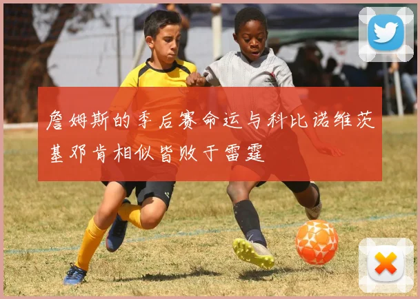 詹姆斯的季后赛命运与科比诺维茨基邓肯相似皆败于雷霆