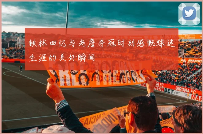 铁林回忆与老詹夺冠时刻感慨球迷生涯的美好瞬间