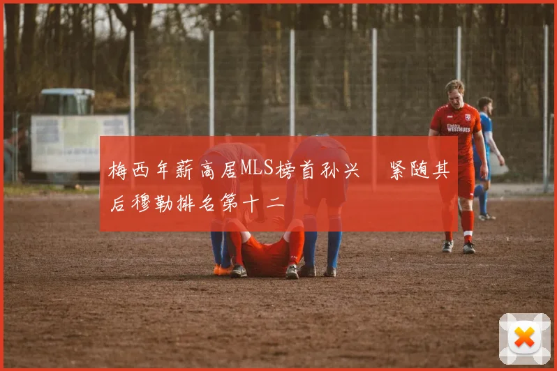 梅西年薪高居MLS榜首孙兴慜紧随其后穆勒排名第十二