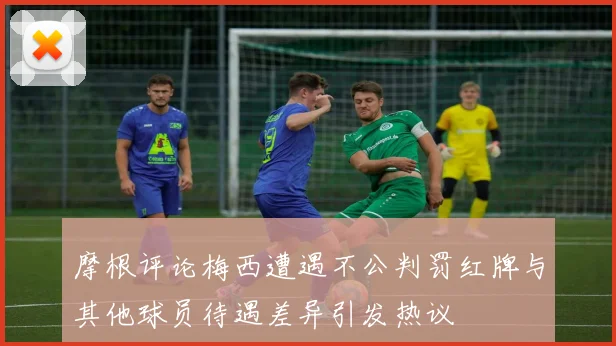 摩根评论梅西遭遇不公判罚红牌与其他球员待遇差异引发热议