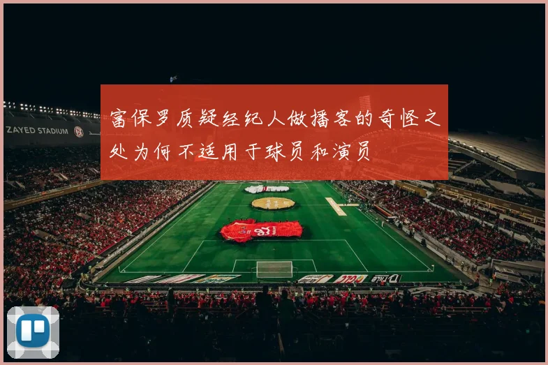 富保罗质疑经纪人做播客的奇怪之处为何不适用于球员和演员