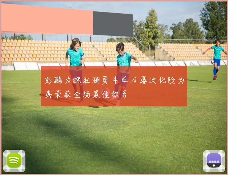彭鹏力挽狂澜勇斗单刀屡次化险为夷荣获全场最佳称号