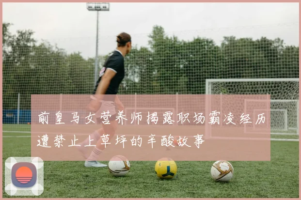 前皇马女营养师揭露职场霸凌经历遭禁止上草坪的辛酸故事