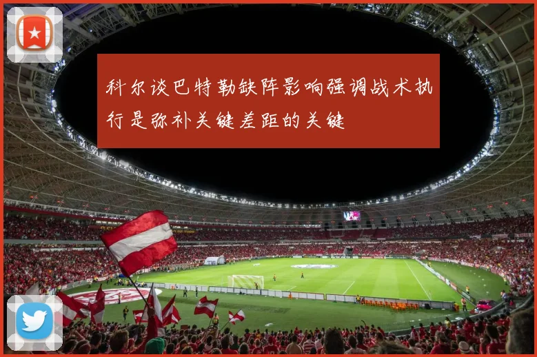 科尔谈巴特勒缺阵影响强调战术执行是弥补关键差距的关键