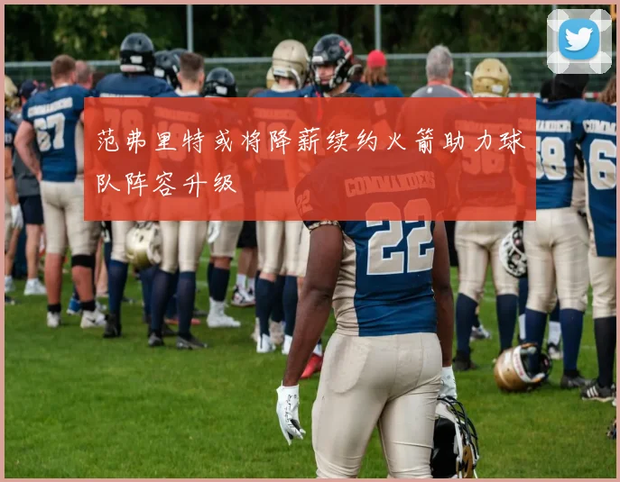 范弗里特或将降薪续约火箭助力球队阵容升级