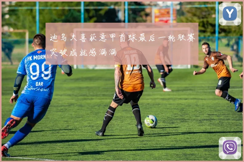 迪乌夫喜获意甲首球最后一轮联赛突破成就感满满